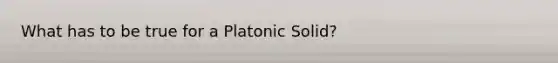 What has to be true for a Platonic Solid?