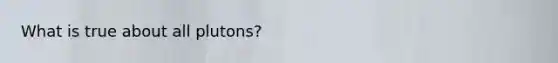 What is true about all plutons?