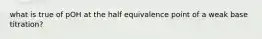 what is true of pOH at the half equivalence point of a weak base titration?