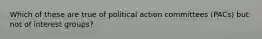 Which of these are true of political action committees (PACs) but not of interest groups?