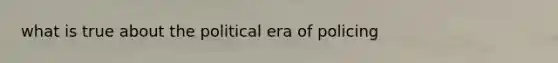 what is true about the political era of policing