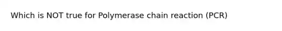 Which is NOT true for Polymerase chain reaction (PCR)