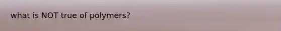 what is NOT true of polymers?