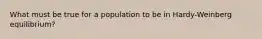 What must be true for a population to be in Hardy-Weinberg equilibrium?