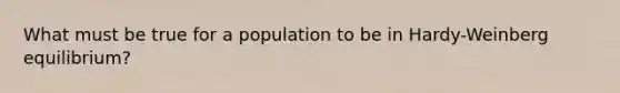 What must be true for a population to be in Hardy-Weinberg equilibrium?