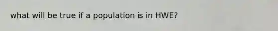 what will be true if a population is in HWE?