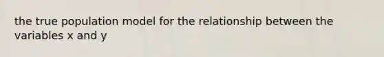 the true population model for the relationship between the variables x and y