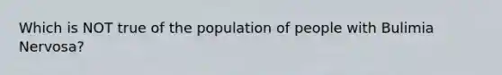 Which is NOT true of the population of people with Bulimia Nervosa?