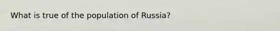 What is true of the population of Russia?