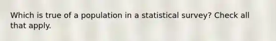 Which is true of a population in a statistical survey? Check all that apply.