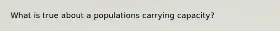 What is true about a populations carrying capacity?