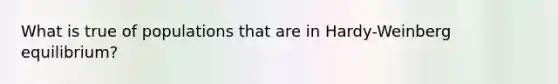 What is true of populations that are in Hardy-Weinberg equilibrium?