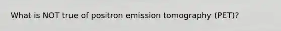 What is NOT true of positron emission tomography (PET)?