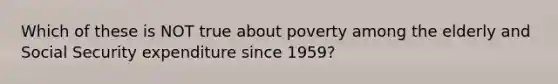 Which of these is NOT true about poverty among the elderly and Social Security expenditure since 1959?