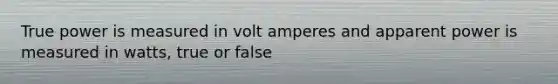 True power is measured in volt amperes and apparent power is measured in watts, true or false