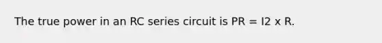 The true power in an RC series circuit is PR = I2 x R.