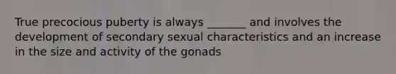 True precocious puberty is always _______ and involves the development of secondary sexual characteristics and an increase in the size and activity of the gonads