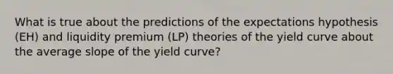 What is true about the predictions of the expectations hypothesis (EH) and liquidity premium (LP) theories of the yield curve about the average slope of the yield curve?