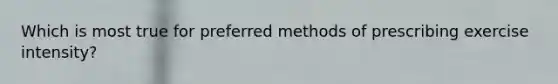 Which is most true for preferred methods of prescribing exercise intensity?