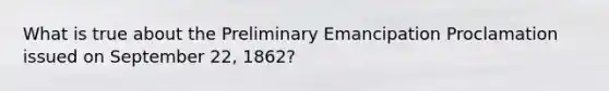 What is true about the Preliminary Emancipation Proclamation issued on September 22, 1862?