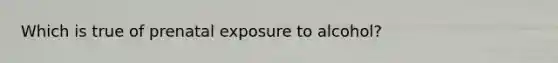 Which is true of prenatal exposure to alcohol?