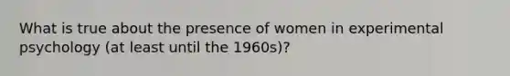 What is true about the presence of women in experimental psychology (at least until the 1960s)?