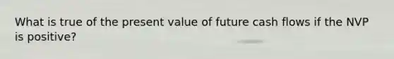 What is true of the present value of future cash flows if the NVP is positive?