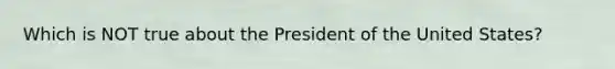 Which is NOT true about the President of the United States?