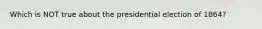 Which is NOT true about the presidential election of 1864?