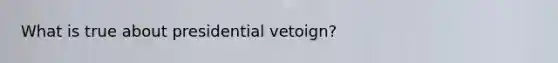 What is true about presidential vetoign?