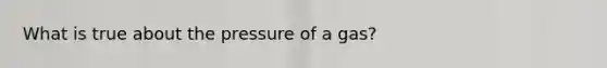 What is true about the pressure of a gas?