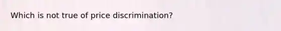 Which is not true of price discrimination?