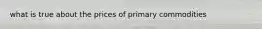 what is true about the prices of primary commodities