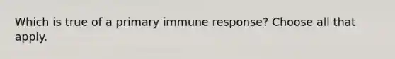 Which is true of a primary immune response? Choose all that apply.