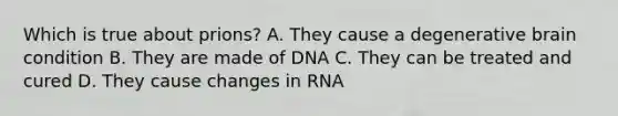 Which is true about prions? A. They cause a degenerative brain condition B. They are made of DNA C. They can be treated and cured D. They cause changes in RNA