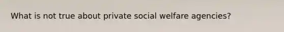 What is not true about private social welfare agencies?