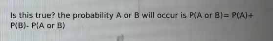 Is this true? the probability A or B will occur is P(A or B)= P(A)+ P(B)- P(A or B)