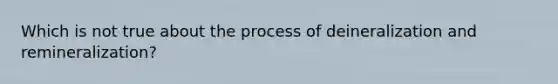 Which is not true about the process of deineralization and remineralization?