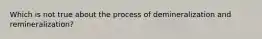 Which is not true about the process of demineralization and remineralization?