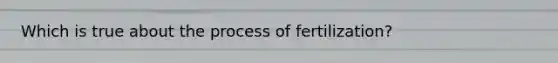 Which is true about the process of fertilization?