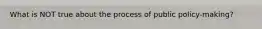 What is NOT true about the process of public policy-making?
