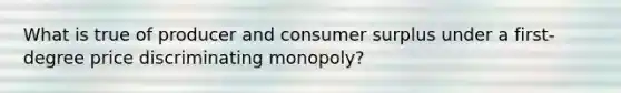 What is true of producer and consumer surplus under a first-degree price discriminating monopoly?