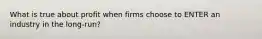 What is true about profit when firms choose to ENTER an industry in the long-run?