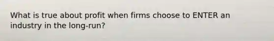 What is true about profit when firms choose to ENTER an industry in the long-run?