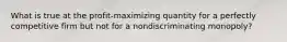 What is true at the profit-maximizing quantity for a perfectly competitive firm but not for a nondiscriminating monopoly?