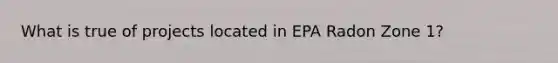 What is true of projects located in EPA Radon Zone 1?