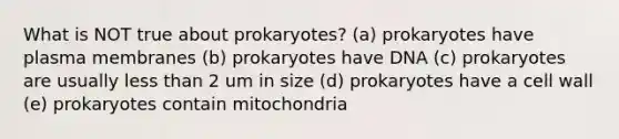 What is NOT true about prokaryotes? (a) prokaryotes have plasma membranes (b) prokaryotes have DNA (c) prokaryotes are usually less than 2 um in size (d) prokaryotes have a cell wall (e) prokaryotes contain mitochondria