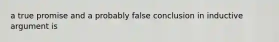 a true promise and a probably false conclusion in inductive argument is