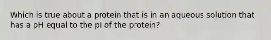 Which is true about a protein that is in an aqueous solution that has a pH equal to the pI of the protein?