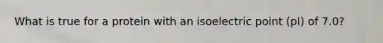 What is true for a protein with an isoelectric point (pI) of 7.0?